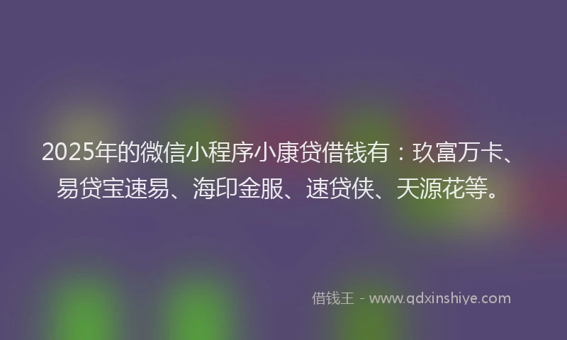 2025年的微信小程序小康贷借钱有：玖富万卡、易贷宝速易、海印金服、速贷侠、天源花等。