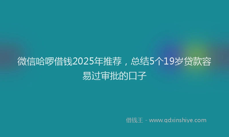 微信哈啰借钱2025年推荐，总结5个19岁贷款容易过审批的口子