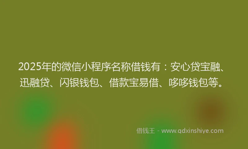 2025年的微信小程序名称借钱有：安心贷宝融、迅融贷、闪银钱包、借款宝易借、哆哆钱包等。