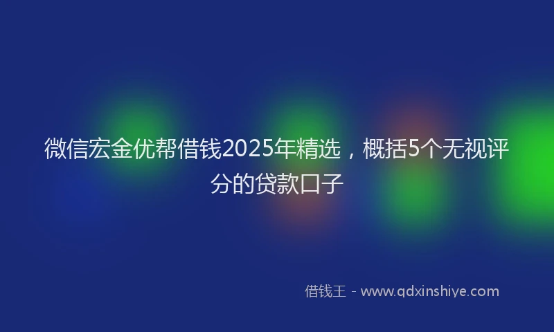 微信宏金优帮借钱2025年精选，概括5个无视评分的贷款口子