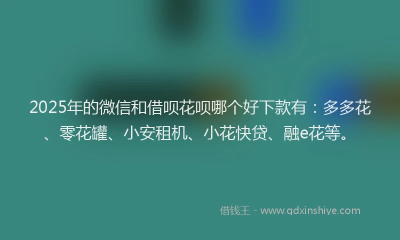 2025年的微信和借呗花呗哪个好下款有：多多花、零花罐、小安租机、小花快贷、融e花等。