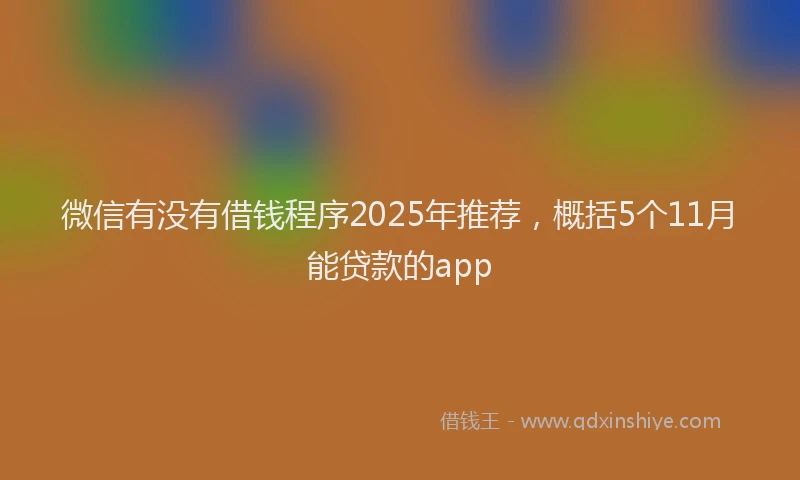 微信有没有借钱程序2025年推荐，概括5个11月能贷款的app