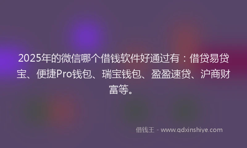 2025年的微信哪个借钱软件好通过有：借贷易贷宝、便捷Pro钱包、瑞宝钱包、盈盈速贷、沪商财富等。