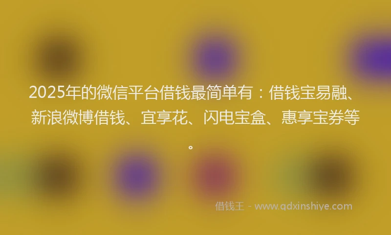 2025年的微信平台借钱最简单有：借钱宝易融、新浪微博借钱、宜享花、闪电宝盒、惠享宝券等。