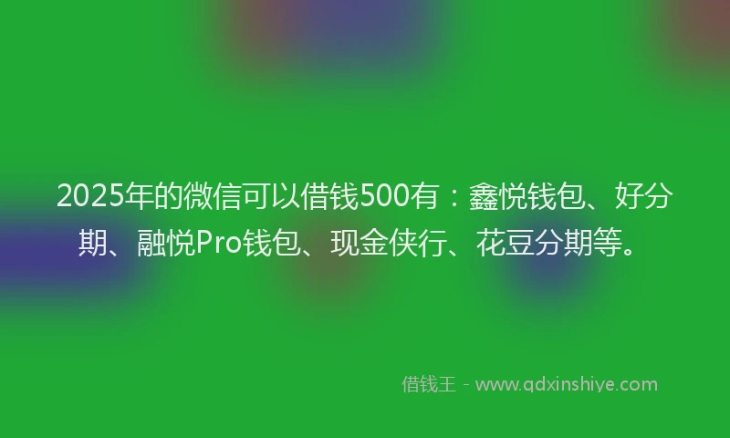 2025年的微信可以借钱500有：鑫悦钱包、好分期、融悦Pro钱包、现金侠行、花豆分期等。