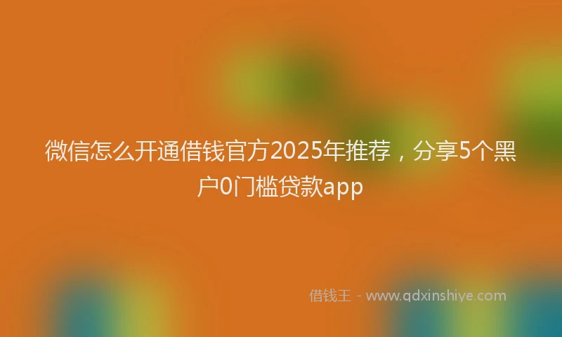 微信怎么开通借钱官方2025年推荐，分享5个黑户0门槛贷款app