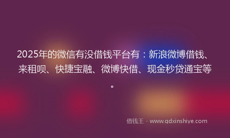 2025年的微信有没借钱平台有：新浪微博借钱、来租呗、快捷宝融、微博快借、现金秒贷通宝等。