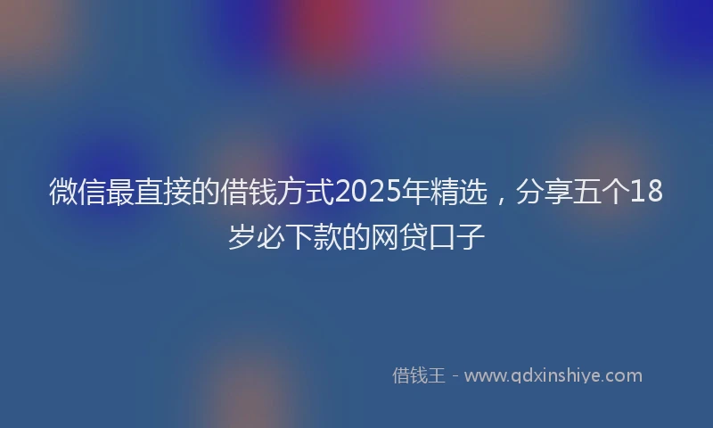 微信最直接的借钱方式2025年精选，分享五个18岁必下款的网贷口子