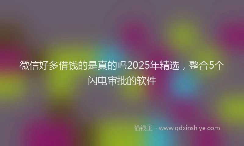 微信好多借钱的是真的吗2025年精选，整合5个闪电审批的软件