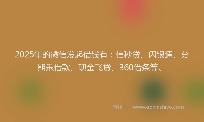 2025年的微信发起借钱有：信秒贷、闪银通、分期乐借款、现金飞贷、360借条等。