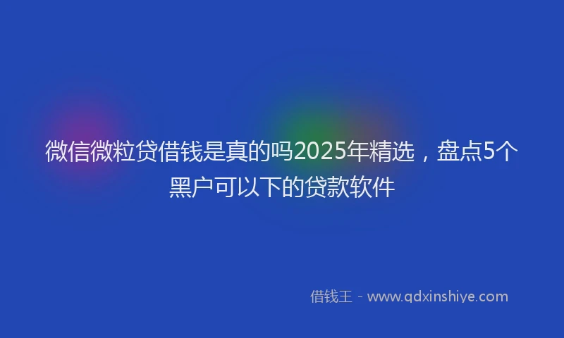 微信微粒贷借钱是真的吗2025年精选，盘点5个黑户可以下的贷款软件