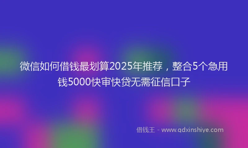 微信如何借钱最划算2025年推荐，整合5个急用钱5000快审快贷无需征信口子