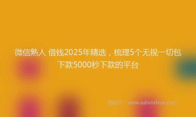微信熟人 借钱2025年精选，梳理5个无视一切包下款5000秒下款的平台