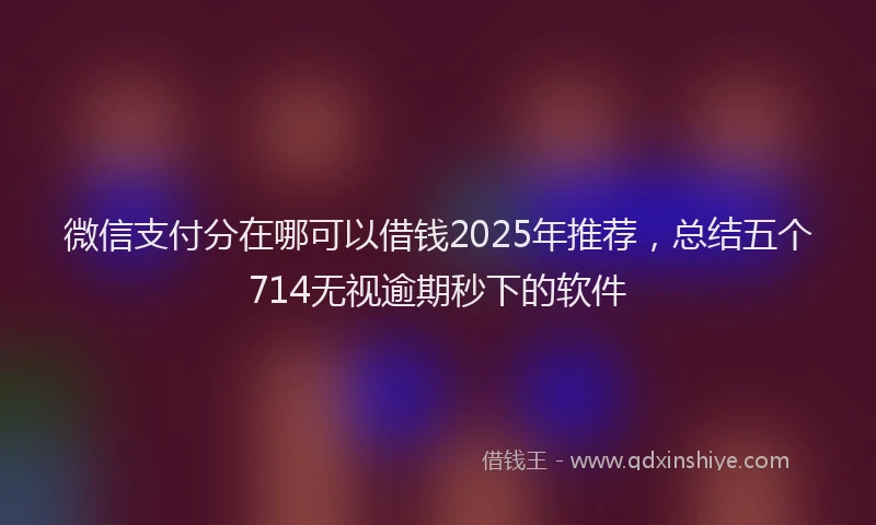 微信支付分在哪可以借钱2025年推荐，总结五个714无视逾期秒下的软件