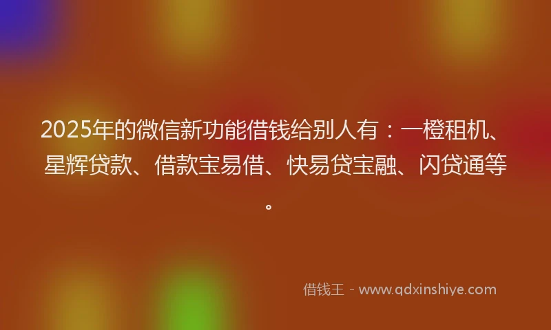 2025年的微信新功能借钱给别人有：一橙租机、星辉贷款、借款宝易借、快易贷宝融、闪贷通等。
