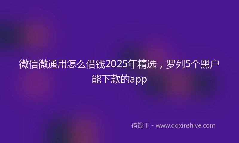 微信微通用怎么借钱2025年精选，罗列5个黑户能下款的app