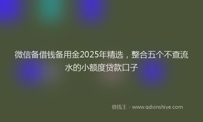微信备借钱备用金2025年精选，整合五个不查流水的小额度贷款口子