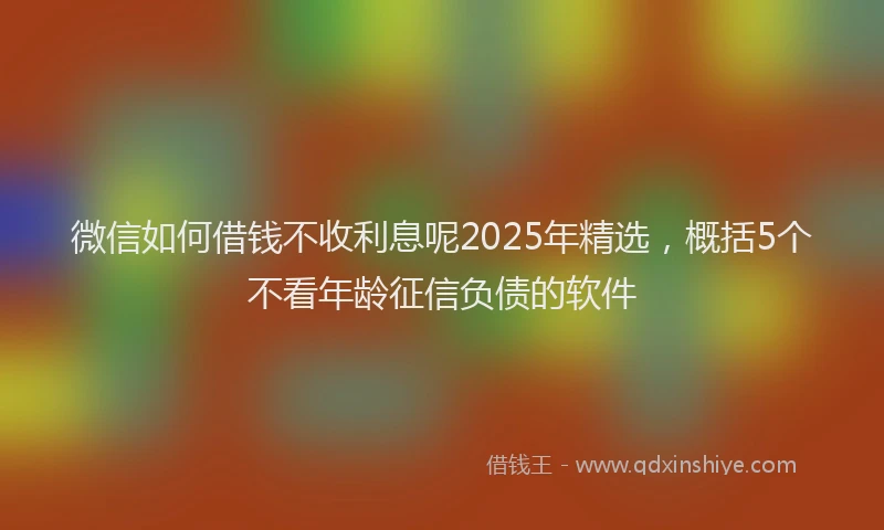 微信如何借钱不收利息呢2025年精选，概括5个不看年龄征信负债的软件