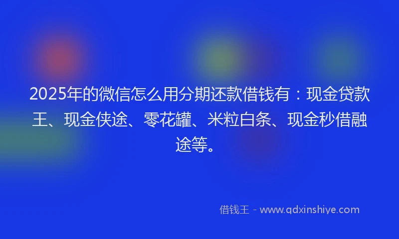 2025年的微信怎么用分期还款借钱有：现金贷款王、现金侠途、零花罐、米粒白条、现金秒借融途等。