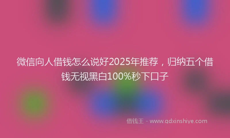 微信向人借钱怎么说好2025年推荐，归纳五个借钱无视黑白100%秒下口子