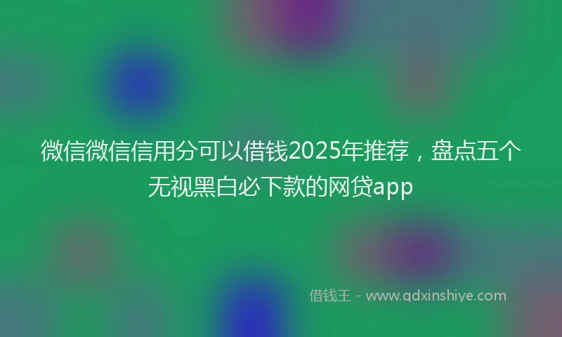 微信微信信用分可以借钱2025年推荐，盘点五个无视黑白必下款的网贷app