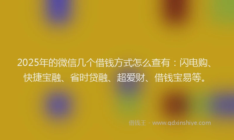 2025年的微信几个借钱方式怎么查有：闪电购、快捷宝融、省时贷融、超爱财、借钱宝易等。