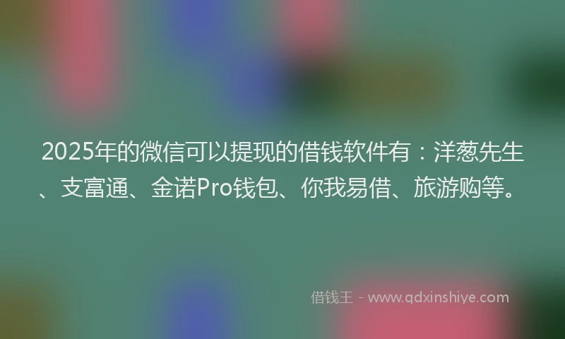 2025年的微信可以提现的借钱软件有：洋葱先生、支富通、金诺Pro钱包、你我易借、旅游购等。