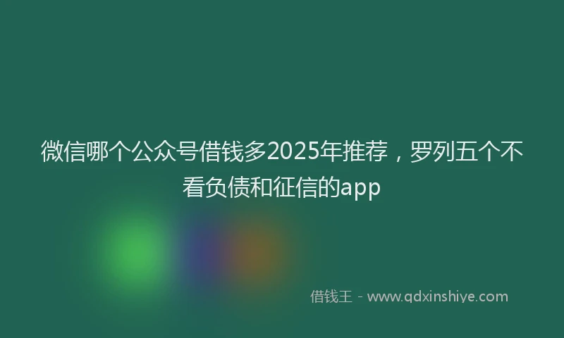 微信哪个公众号借钱多2025年推荐，罗列五个不看负债和征信的app