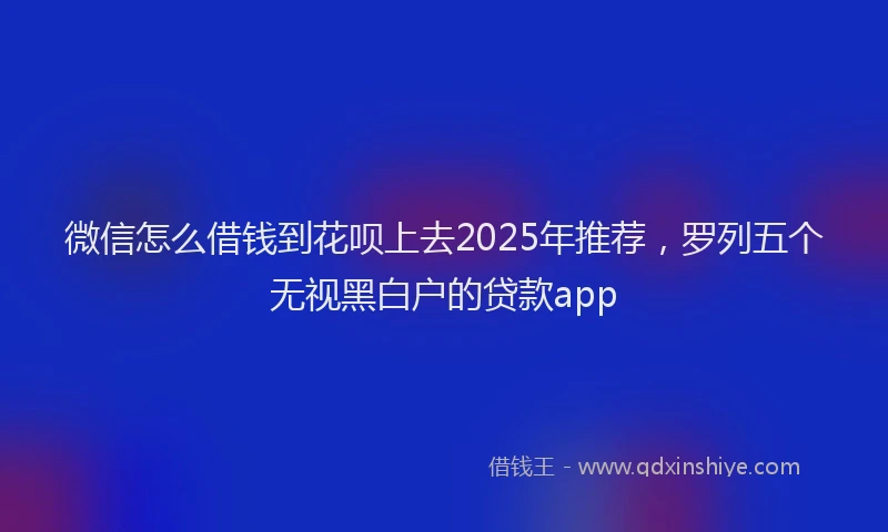 微信怎么借钱到花呗上去2025年推荐，罗列五个无视黑白户的贷款app
