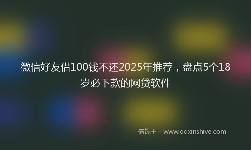 微信好友借100钱不还2025年推荐，盘点5个18岁必下款的网贷软件