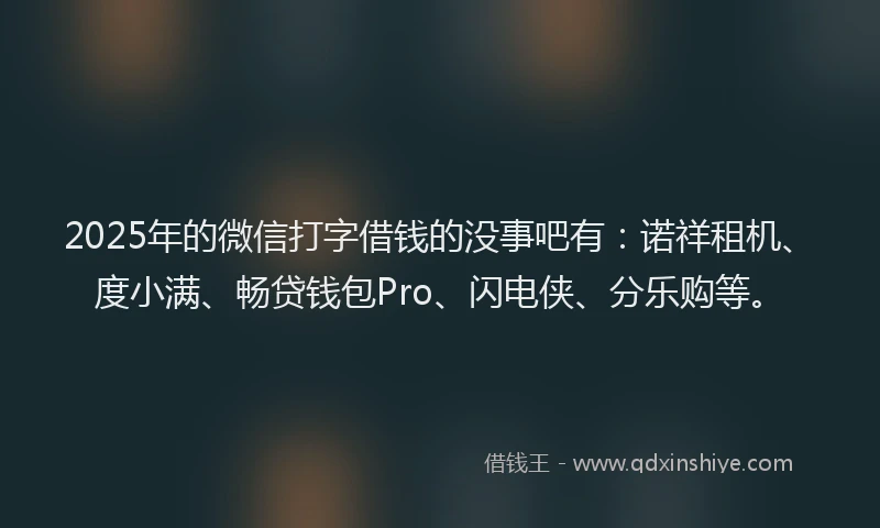 2025年的微信打字借钱的没事吧有：诺祥租机、度小满、畅贷钱包Pro、闪电侠、分乐购等。