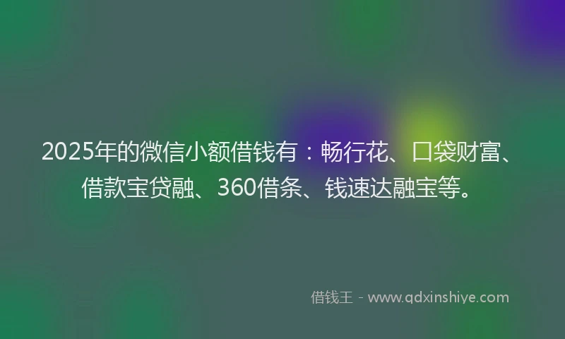 2025年的微信小额借钱有：畅行花、口袋财富、借款宝贷融、360借条、钱速达融宝等。