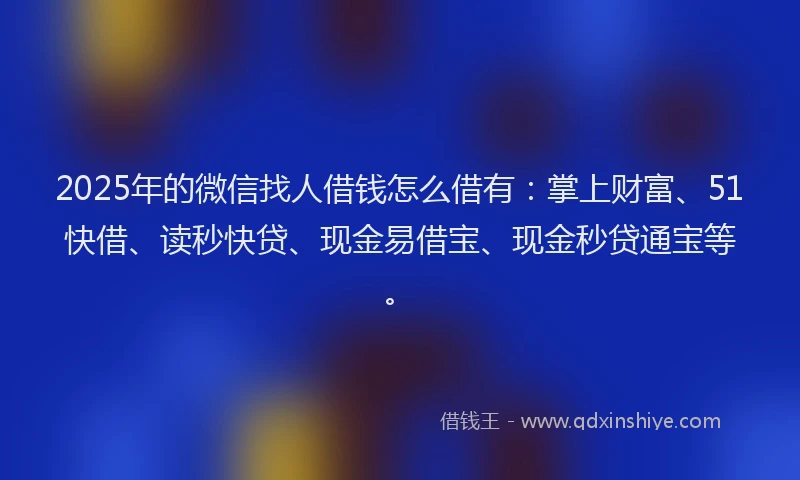2025年的微信找人借钱怎么借有：掌上财富、51快借、读秒快贷、现金易借宝、现金秒贷通宝等。