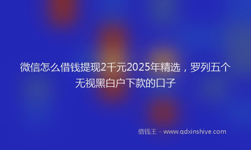 微信怎么借钱提现2千元2025年精选，罗列五个无视黑白户下款的口子