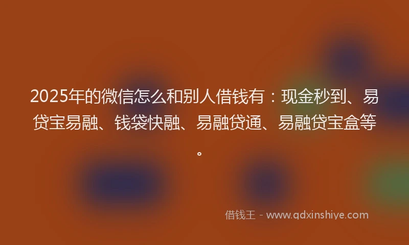 2025年的微信怎么和别人借钱有：现金秒到、易贷宝易融、钱袋快融、易融贷通、易融贷宝盒等。