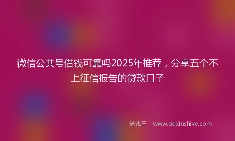 微信公共号借钱可靠吗2025年推荐，分享五个不上征信报告的贷款口子