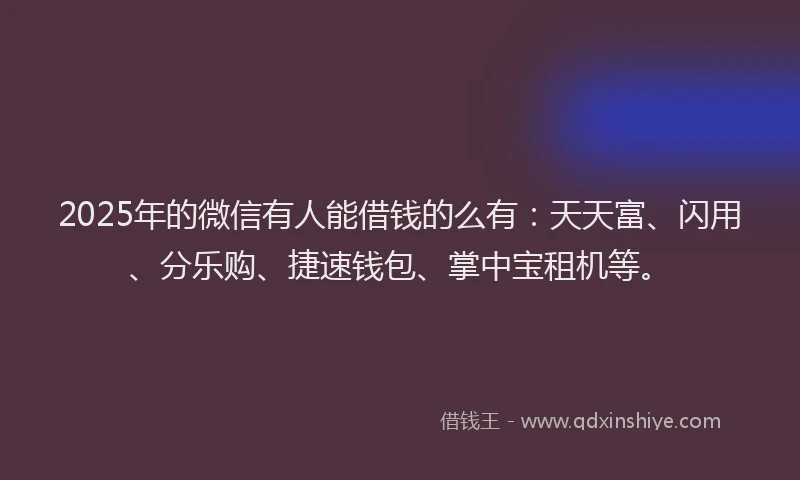 2025年的微信有人能借钱的么有：天天富、闪用、分乐购、捷速钱包、掌中宝租机等。