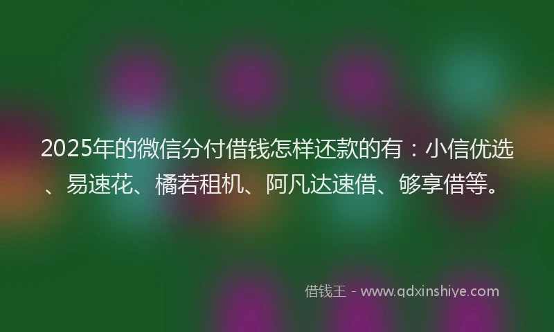 2025年的微信分付借钱怎样还款的有：小信优选、易速花、橘若租机、阿凡达速借、够享借等。