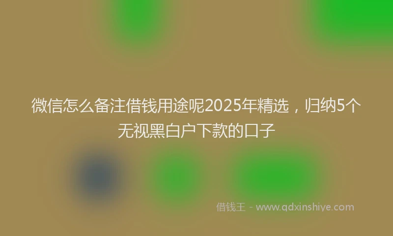 微信怎么备注借钱用途呢2025年精选，归纳5个无视黑白户下款的口子