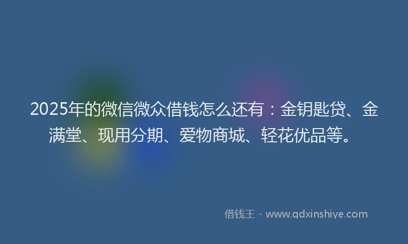 2025年的微信微众借钱怎么还有：金钥匙贷、金满堂、现用分期、爱物商城、轻花优品等。