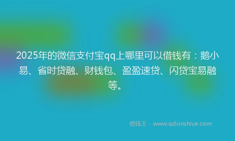 2025年的微信支付宝qq上哪里可以借钱有：鹅小易、省时贷融、财钱包、盈盈速贷、闪贷宝易融等。