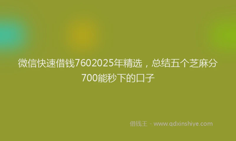 微信快速借钱7602025年精选，总结五个芝麻分700能秒下的口子
