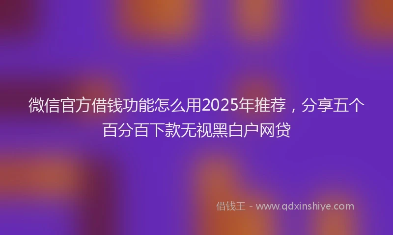微信官方借钱功能怎么用2025年推荐，分享五个百分百下款无视黑白户网贷