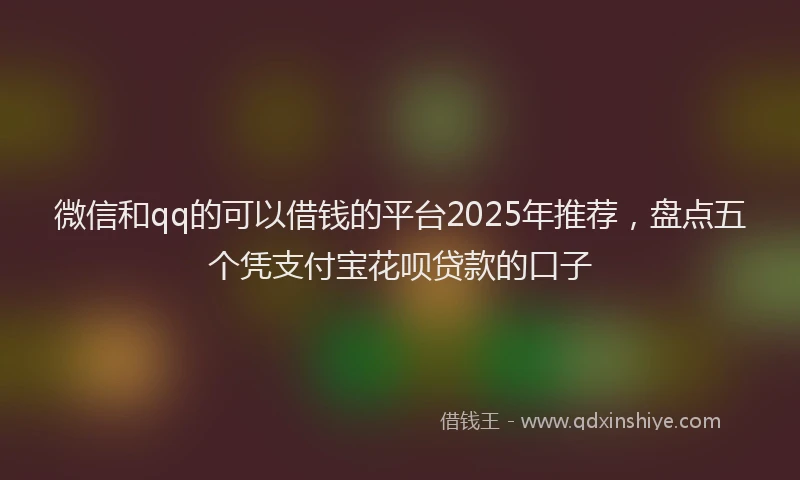 微信和qq的可以借钱的平台2025年推荐，盘点五个凭支付宝花呗贷款的口子