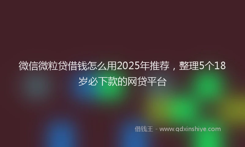微信微粒贷借钱怎么用2025年推荐，整理5个18岁必下款的网贷平台