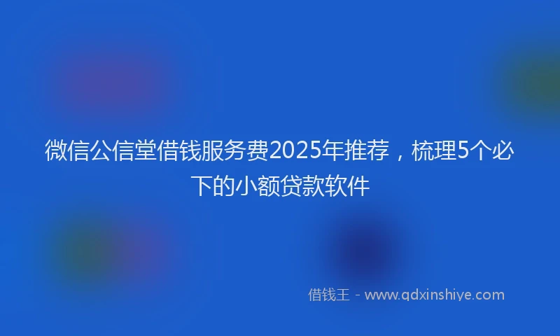 微信公信堂借钱服务费2025年推荐，梳理5个必下的小额贷款软件