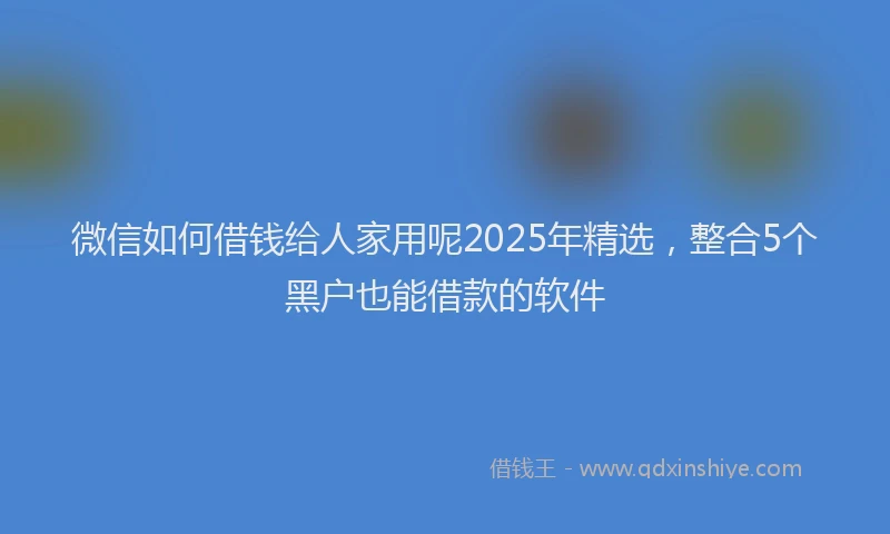 微信如何借钱给人家用呢2025年精选，整合5个黑户也能借款的软件