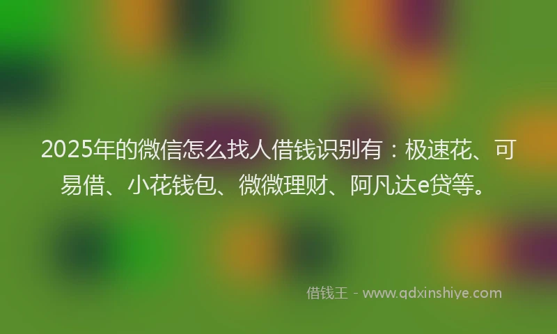 2025年的微信怎么找人借钱识别有：极速花、可易借、小花钱包、微微理财、阿凡达e贷等。