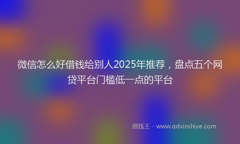 微信怎么好借钱给别人2025年推荐，盘点五个网贷平台门槛低一点的平台