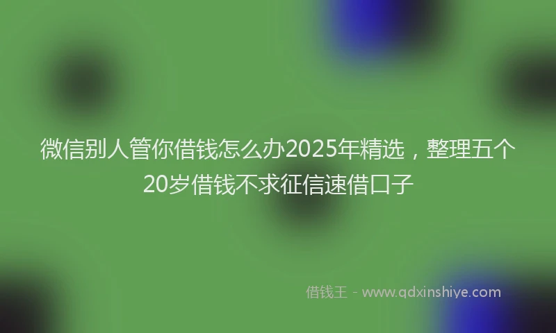 微信别人管你借钱怎么办2025年精选，整理五个20岁借钱不求征信速借口子